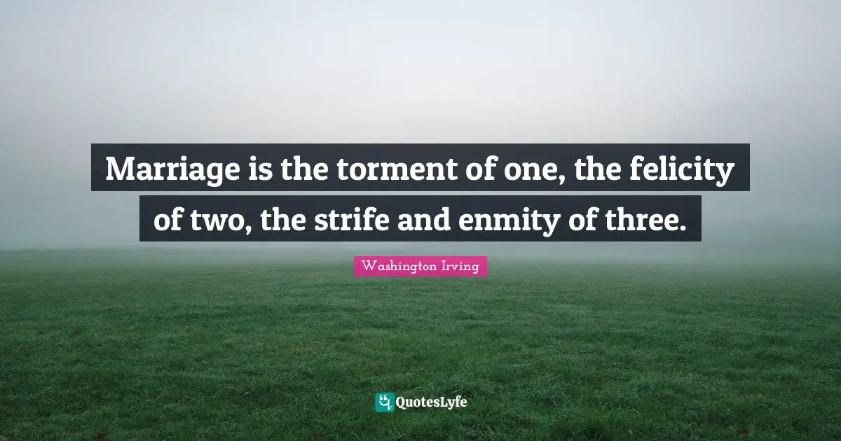 Washington Irving Quotes: "Marriage is the torment of one, the felicity of two, the strife and enmity of three."