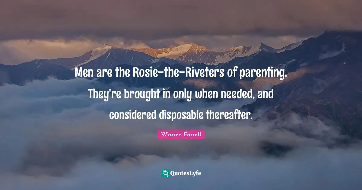Men are the Rosie-the-Riveters of parenting. They're brought in only when needed, and considered disposable thereafter.