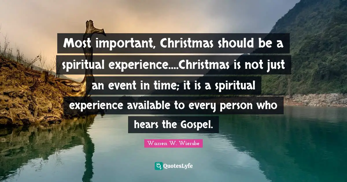 Most important, Christmas should be a spiritual experience....Christmas is not just an event in time; it is a spiritual experience available to every person who hears the Gospel.