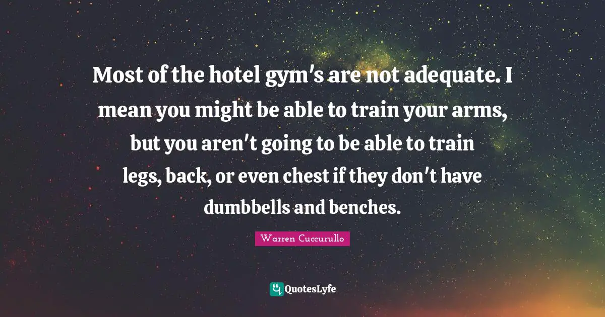 Most of the hotel gym's are not adequate. I mean you might be able to train your arms, but you aren't going to be able to train legs, back, or even chest if they don't have dumbbells and benches.