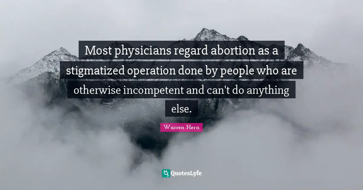 Most physicians regard abortion as a stigmatized operation done by people who are otherwise incompetent and can't do anything else.