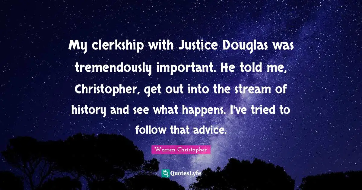 My clerkship with Justice Douglas was tremendously important. He told me, Christopher, get out into the stream of history and see what happens. I've tried to follow that advice.
