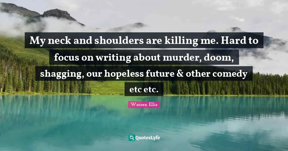 My neck and shoulders are killing me. Hard to focus on writing about murder, doom, shagging, our hopeless future & other comedy etc etc.