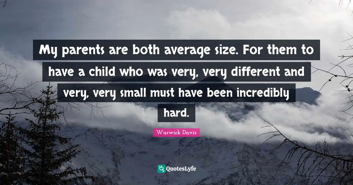 My parents are both average size. For them to have a child who was very, very different and very, very small must have been incredibly hard.
