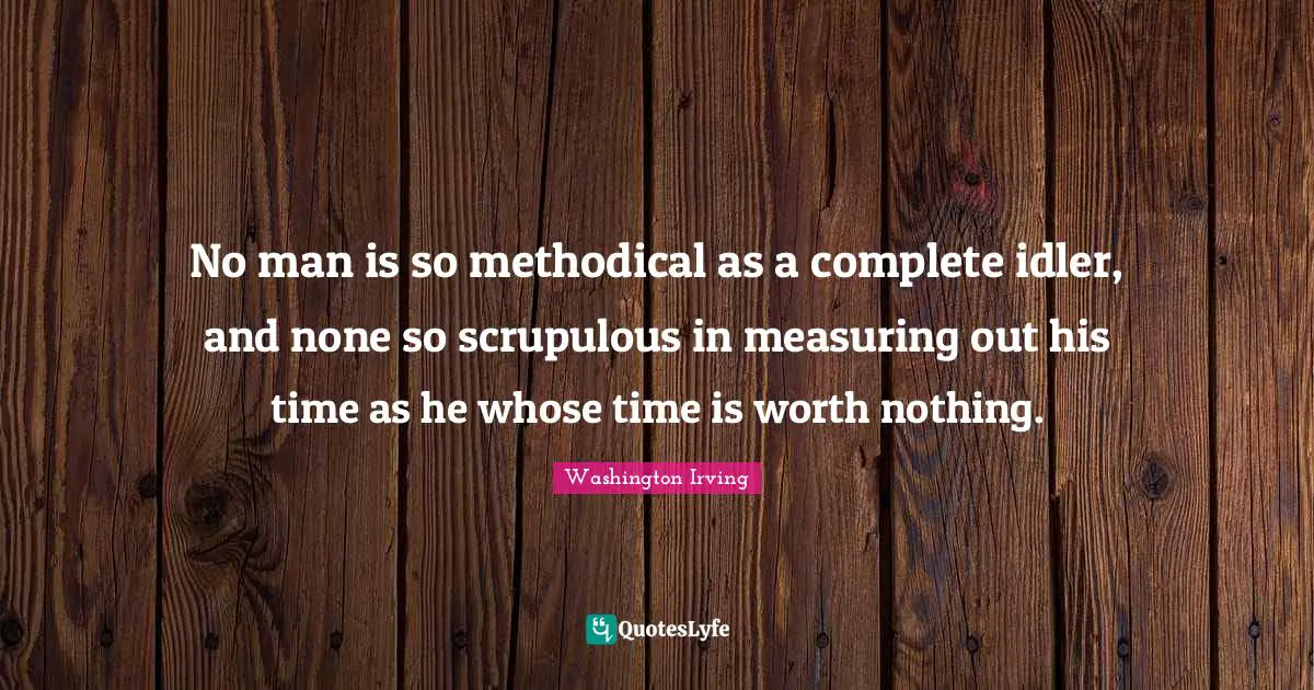 Methodical Quotes: "No man is so methodical as a complete idler, and none so scrupulous in measuring out his time as he whose time is worth nothing."