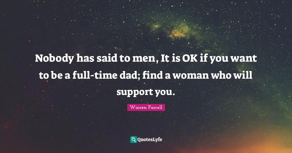 Nobody has said to men, It is OK if you want to be a full-time dad; find a woman who will support you.