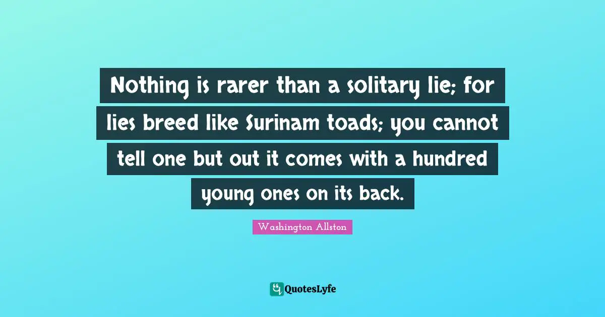 Nothing is rarer than a solitary lie; for lies breed like Surinam toads; you cannot tell one but out it comes with a hundred young ones on its back.