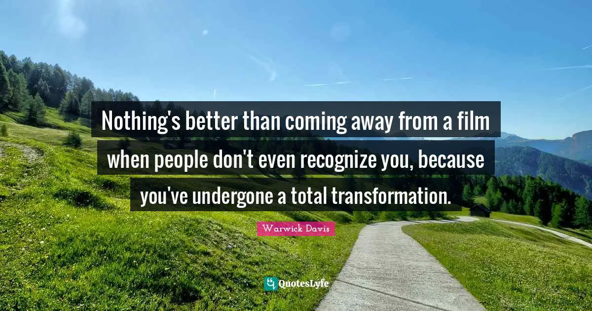 Nothing's better than coming away from a film when people don't even recognize you, because you've undergone a total transformation.