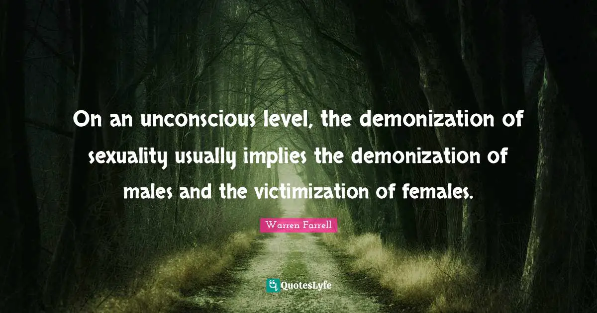 On an unconscious level, the demonization of sexuality usually implies the demonization of males and the victimization of females.