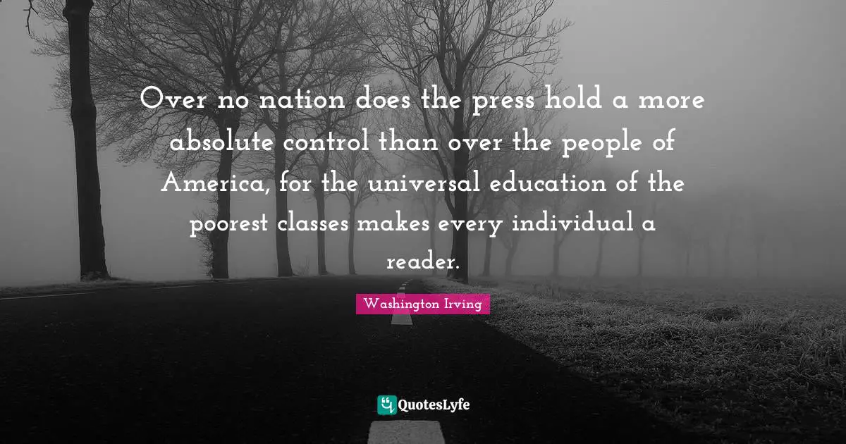 Over no nation does the press hold a more absolute control than over the people of America, for the universal education of the poorest classes makes every individual a reader.