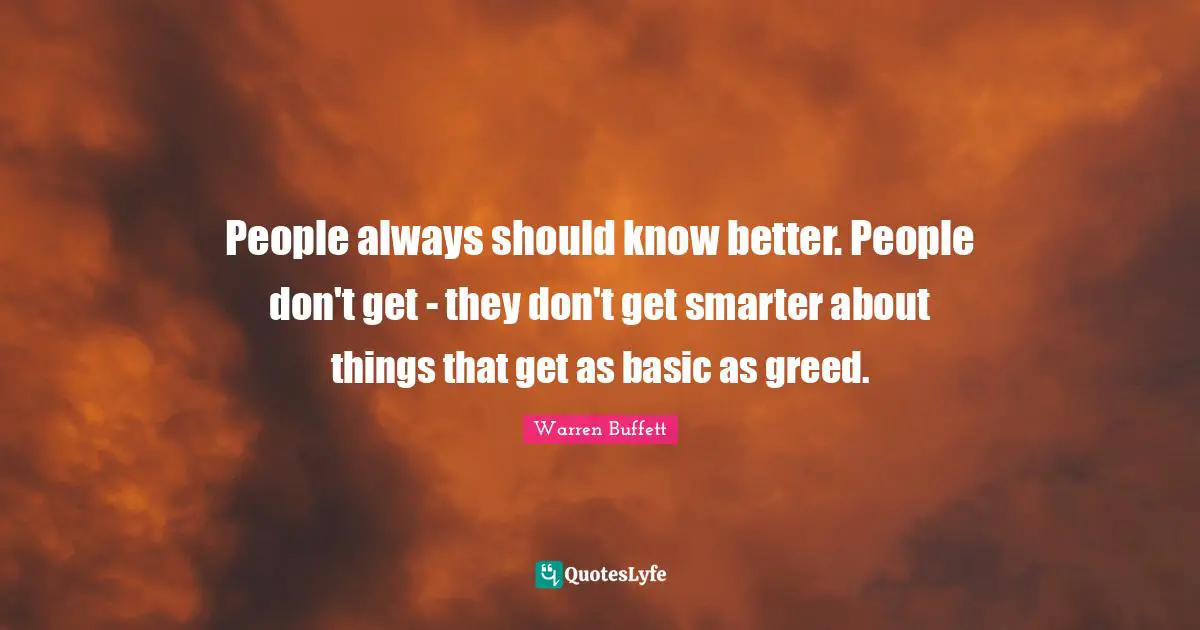 People always should know better. People don't get - they don't get smarter about things that get as basic as greed.