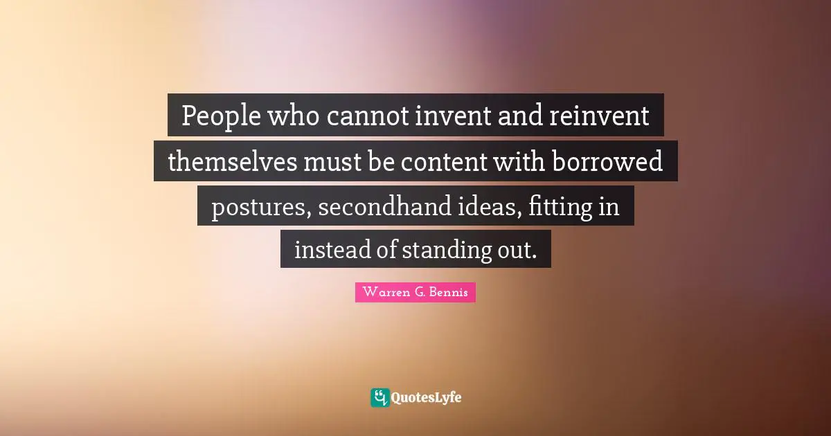 People who cannot invent and reinvent themselves must be content with borrowed postures, secondhand ideas, fitting in instead of standing out.