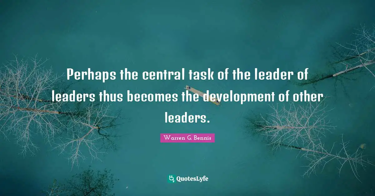 Perhaps the central task of the leader of leaders thus becomes the development of other leaders.