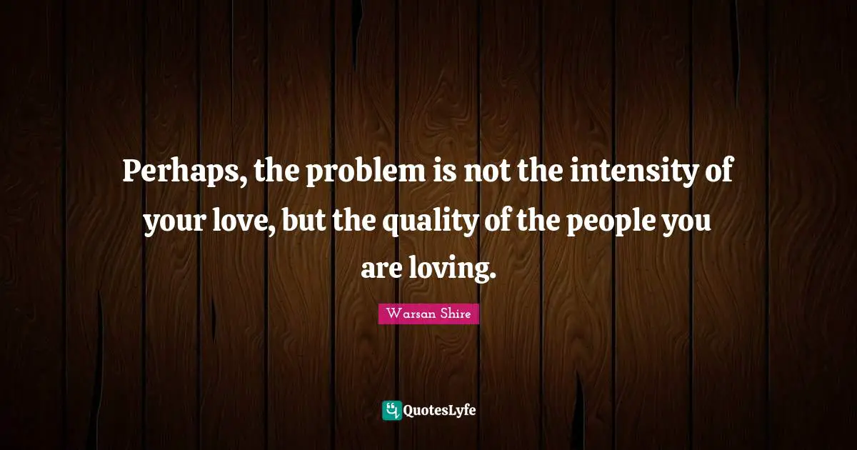 Warsan Shire Quotes: "Perhaps, the problem is not the intensity of your love, but the quality of the people you are loving."