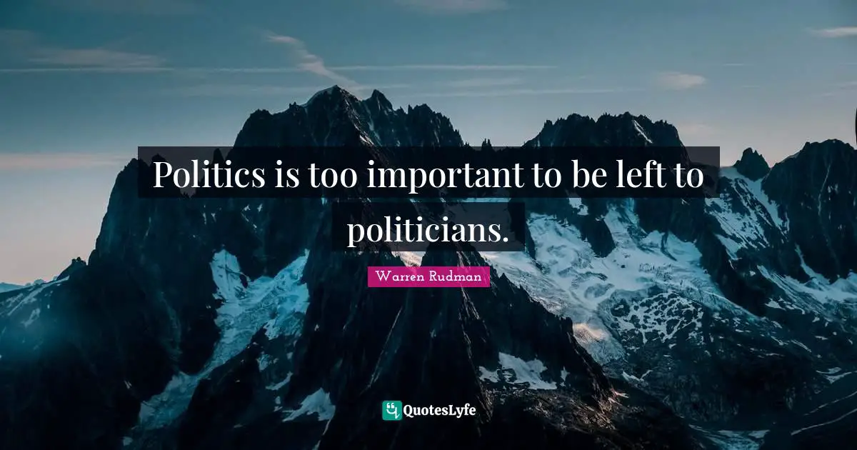 Politics is too important to be left to politicians.