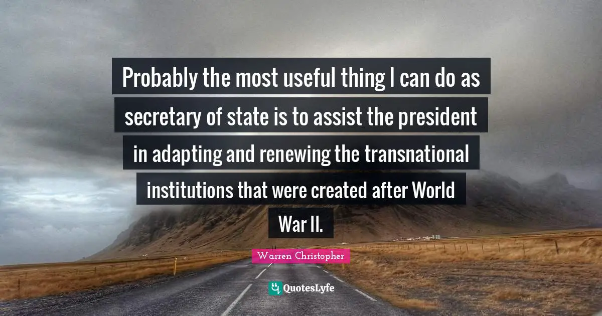 Probably the most useful thing I can do as secretary of state is to assist the president in adapting and renewing the transnational institutions that were created after World War II.