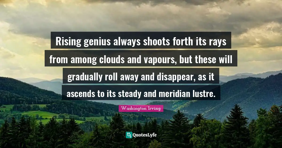 Rising genius always shoots forth its rays from among clouds and vapours, but these will gradually roll away and disappear, as it ascends to its steady and meridian lustre.