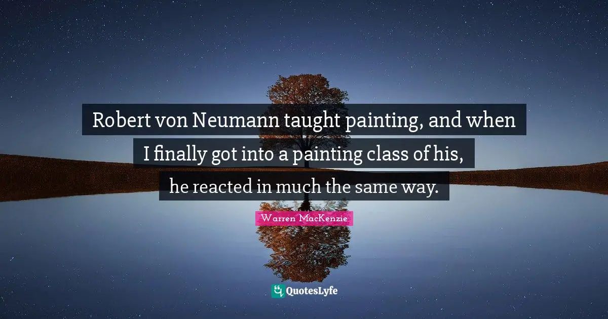 Warren MacKenzie Quotes: "Robert von Neumann taught painting, and when I finally got into a painting class of his, he reacted in much the same way."