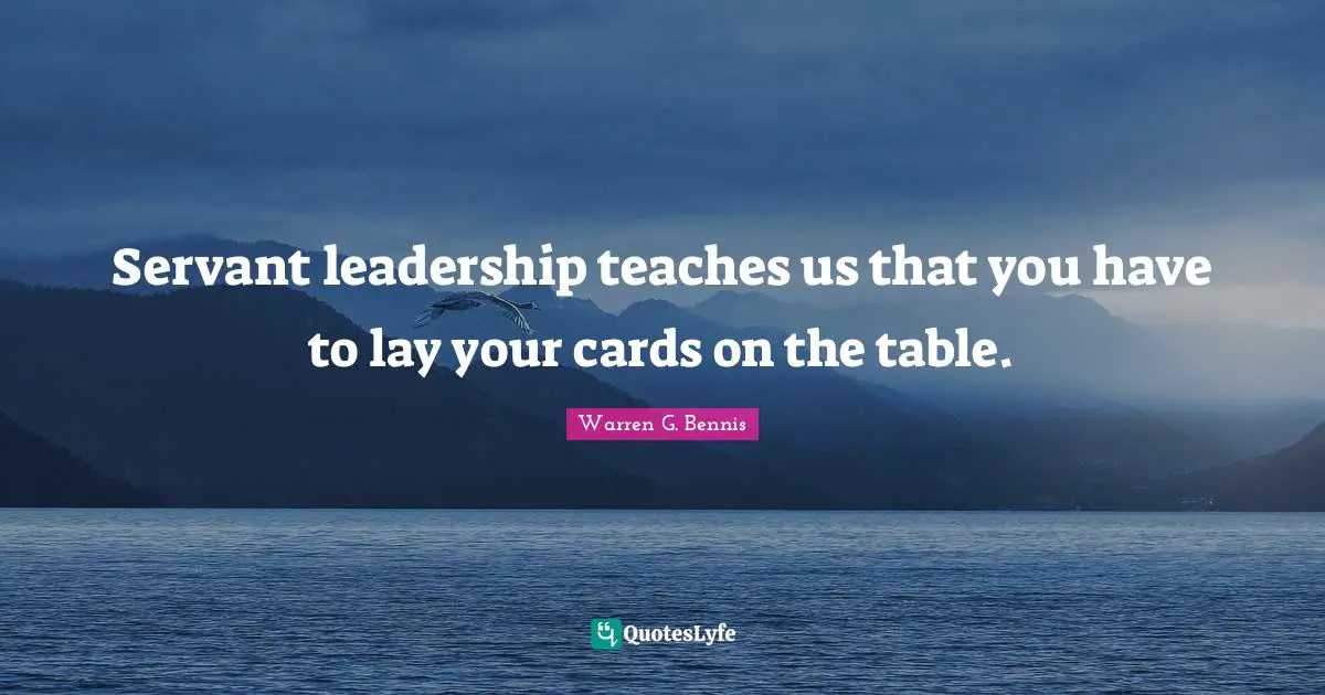 Servant leadership teaches us that you have to lay your cards on the table.