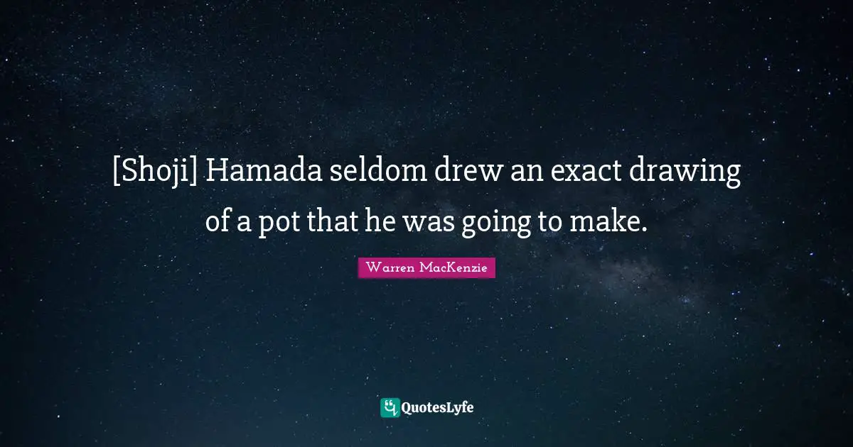 Warren MacKenzie Quotes: "[Shoji] Hamada seldom drew an exact drawing of a pot that he was going to make."