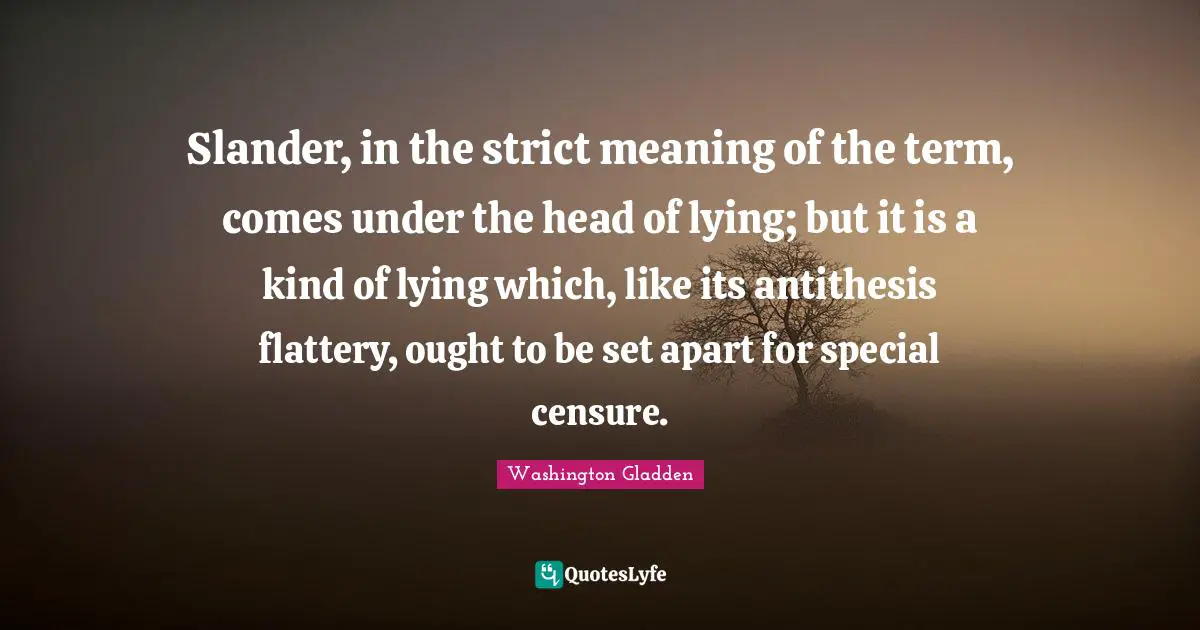 Antithesis Quotes: "Slander, in the strict meaning of the term, comes under the head of lying; but it is a kind of lying which, like its antithesis flattery, ought to be set apart for special censure."