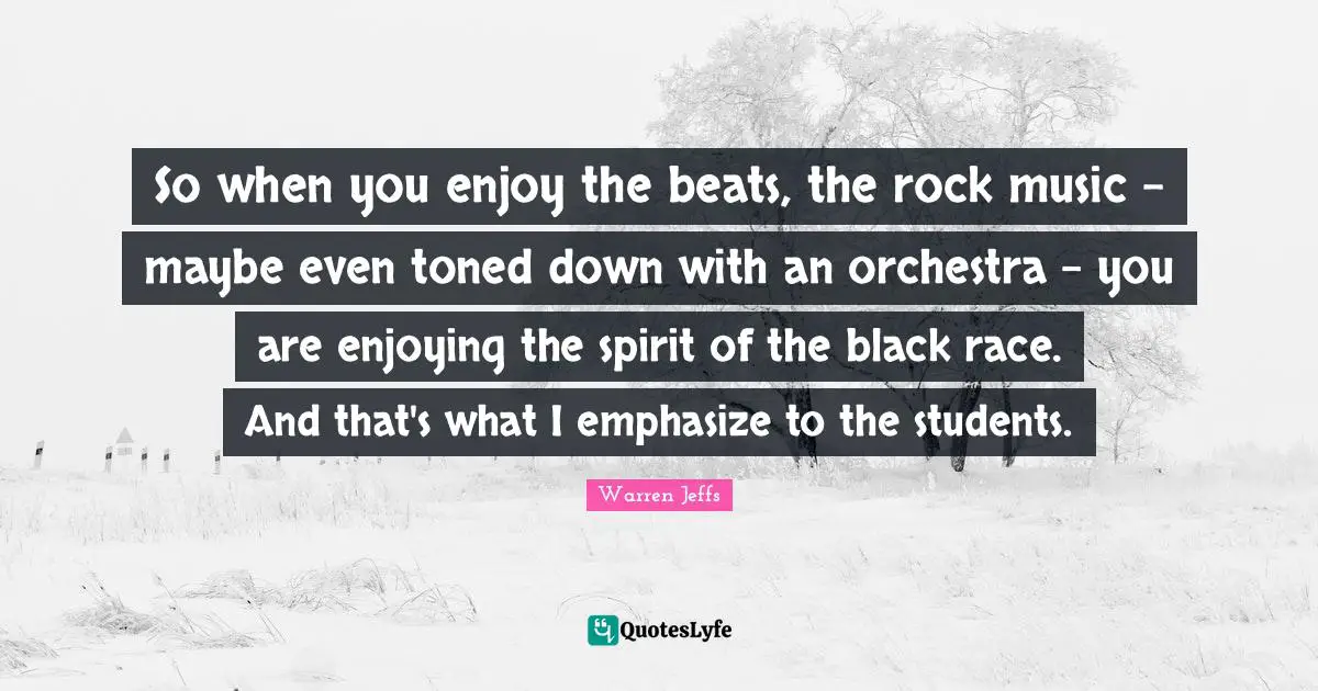 So when you enjoy the beats, the rock music - maybe even toned down with an orchestra - you are enjoying the spirit of the black race. And that's what I emphasize to the students.