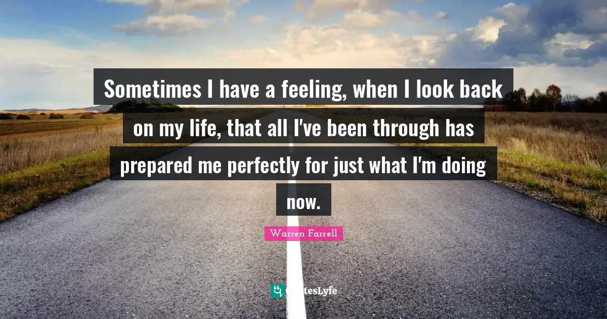 Sometimes I have a feeling, when I look back on my life, that all I've been through has prepared me perfectly for just what I'm doing now.