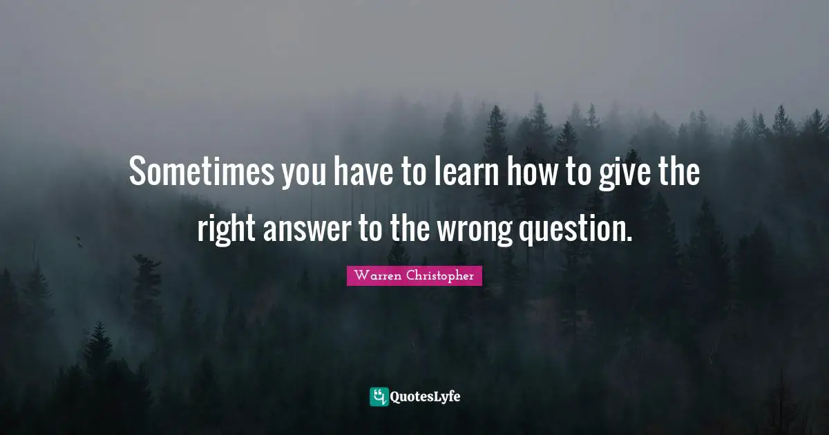 Sometimes you have to learn how to give the right answer to the wrong question.