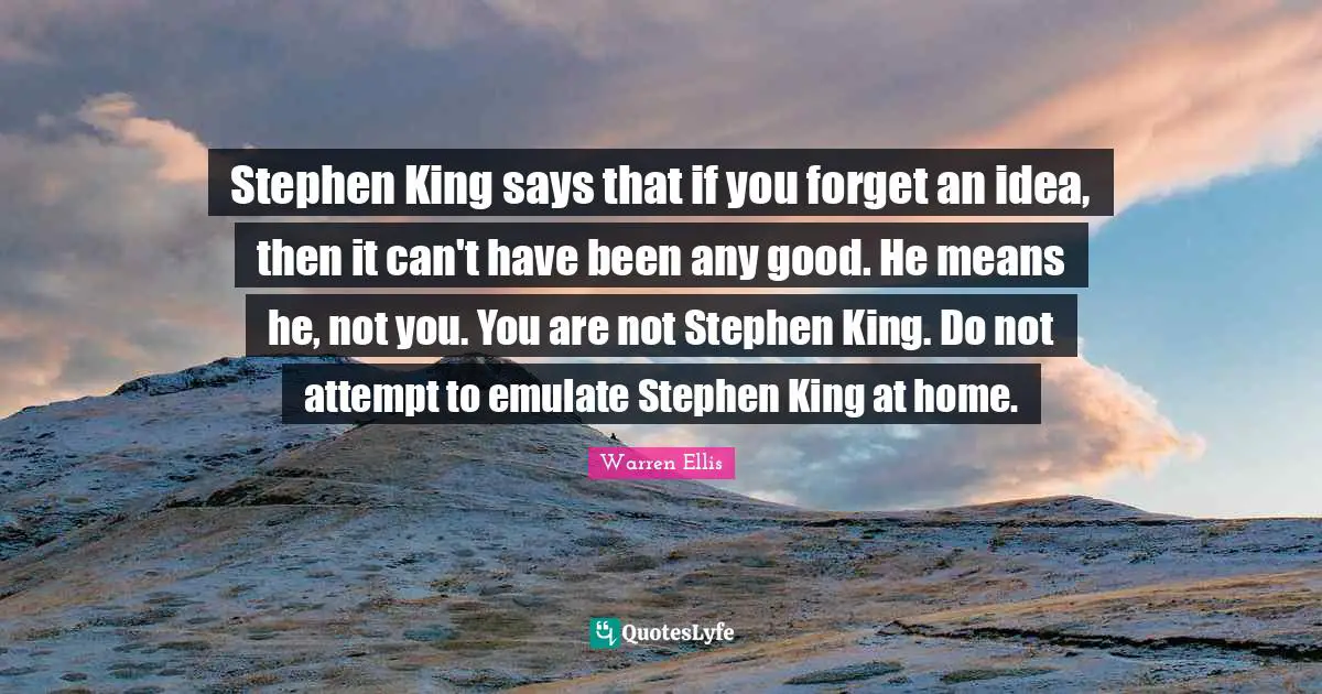 Warren Ellis Quotes: "Stephen King says that if you forget an idea, then it can't have been any good. He means he, not you. You are not Stephen King. Do not attempt to emulate Stephen King at home."