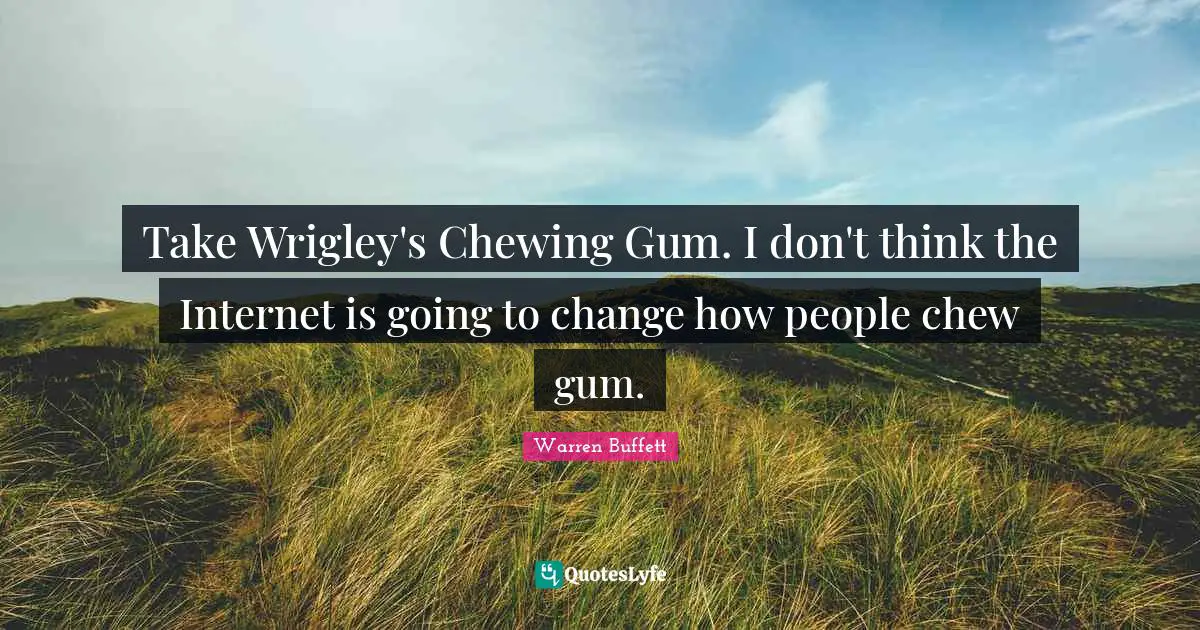 Take Wrigley's Chewing Gum. I don't think the Internet is going to change how people chew gum.