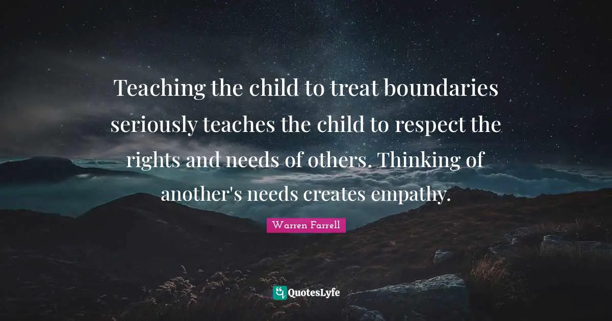 Teaching the child to treat boundaries seriously teaches the child to respect the rights and needs of others. Thinking of another's needs creates empathy.