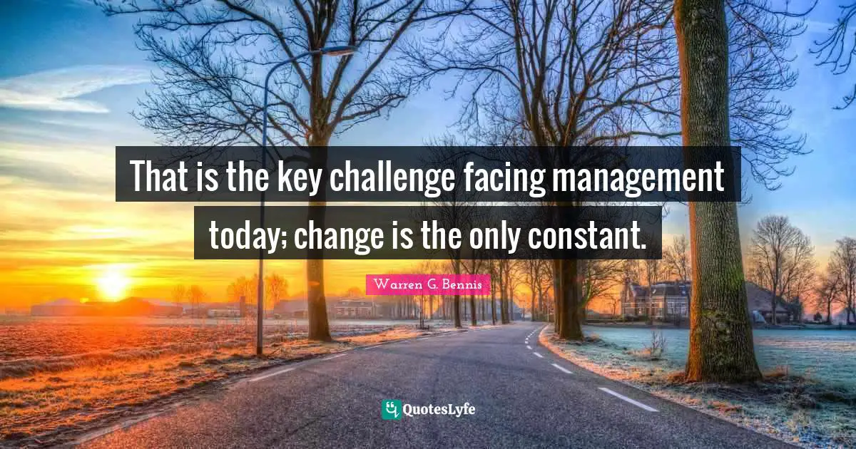 That is the key challenge facing management today; change is the only constant.