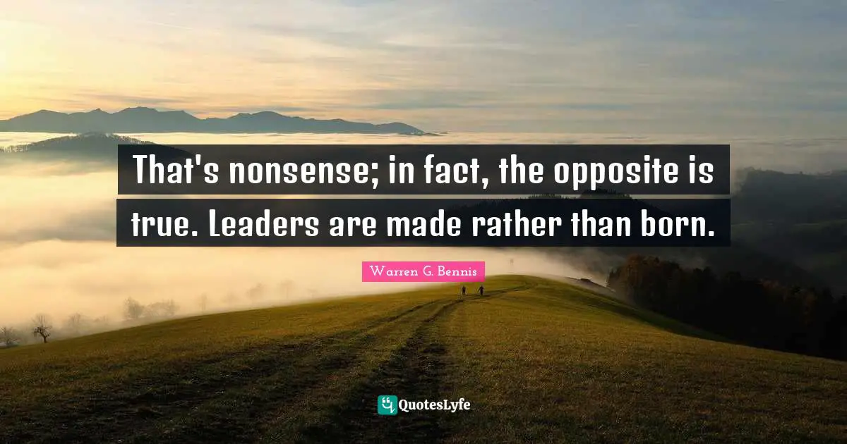 That's nonsense; in fact, the opposite is true. Leaders are made rather than born.