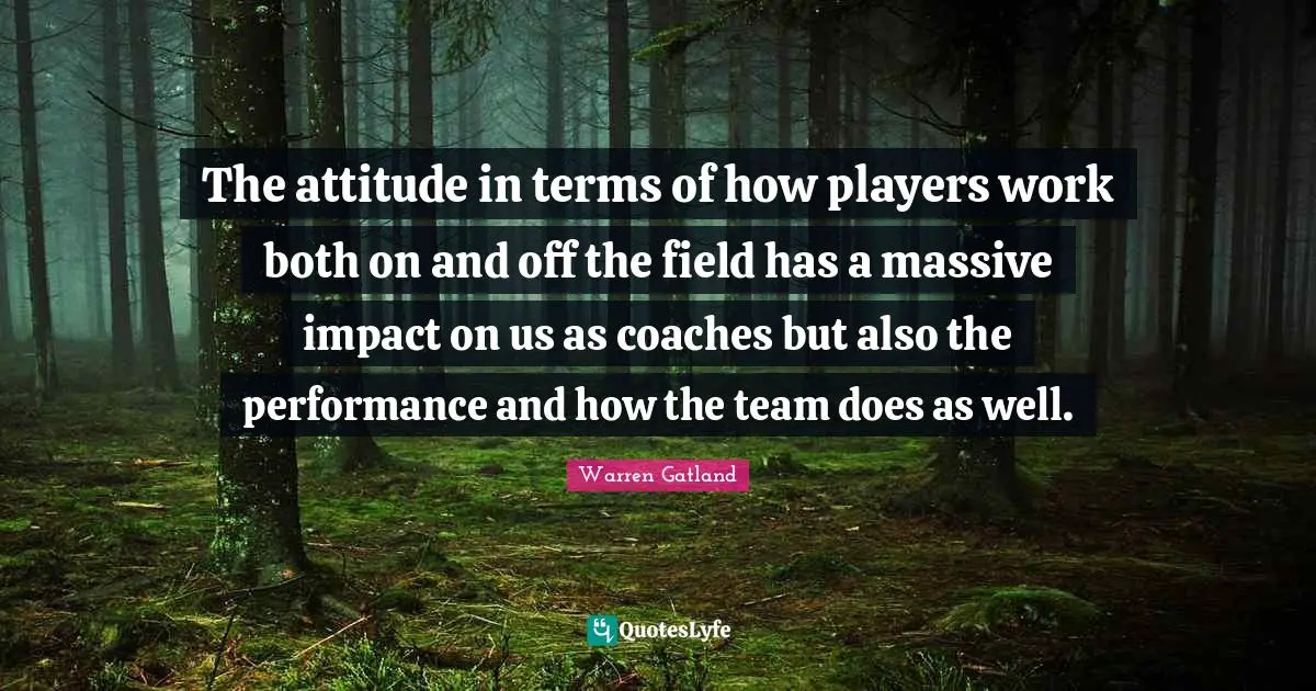 The attitude in terms of how players work both on and off the field has a massive impact on us as coaches but also the performance and how the team does as well.