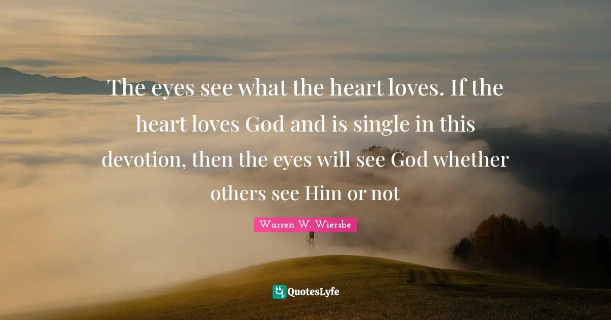 The eyes see what the heart loves. If the heart loves God and is single in this devotion, then the eyes will see God whether others see Him or not