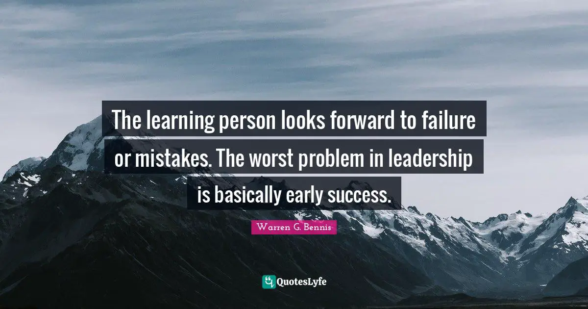 The learning person looks forward to failure or mistakes. The worst problem in leadership is basically early success.