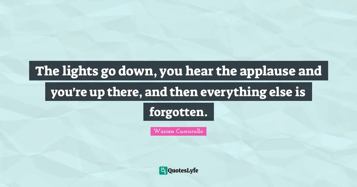 The lights go down, you hear the applause and you're up there, and then everything else is forgotten.