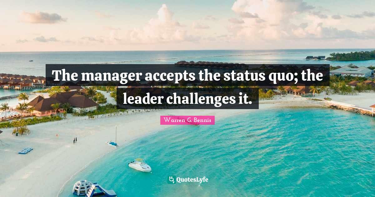 The manager accepts the status quo; the leader challenges it.... Quote