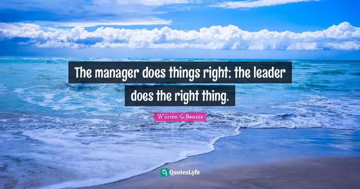 The manager does things right; the leader does the right thing.