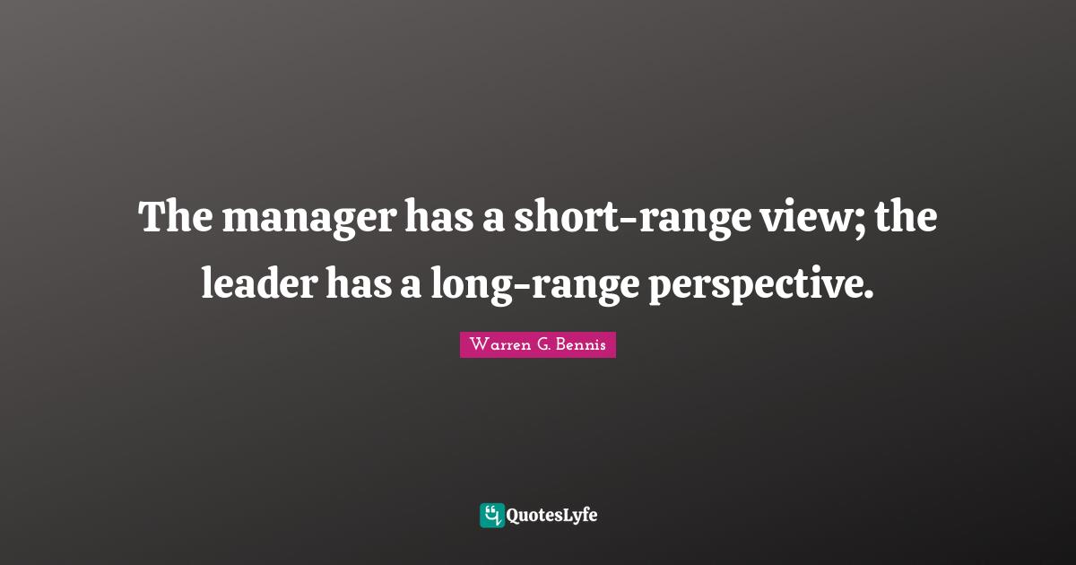 The manager has a short-range view; the leader has a long-range perspective.