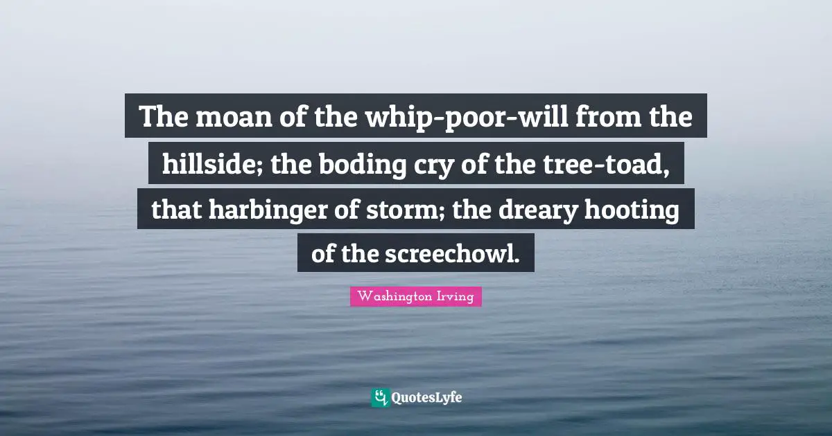 Washington Irving Quotes: "The moan of the whip-poor-will from the hillside; the boding cry of the tree-toad, that harbinger of storm; the dreary hooting of the screechowl."