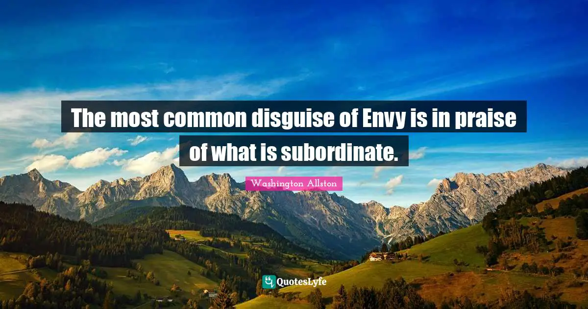 The most common disguise of Envy is in praise of what is subordinate.