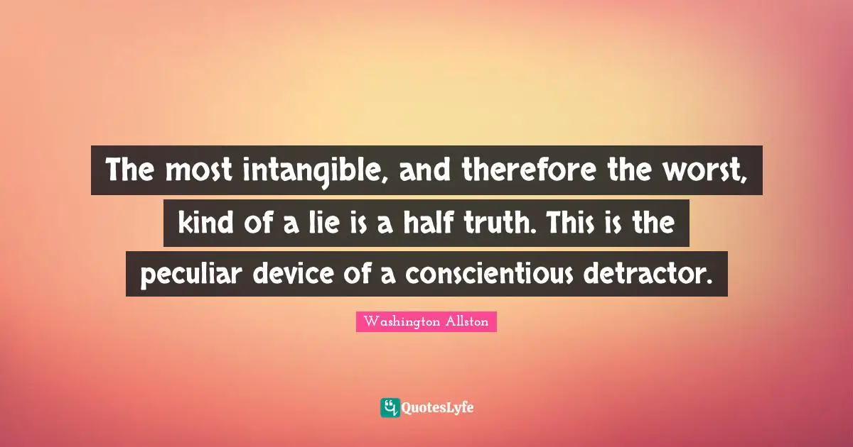 The most intangible, and therefore the worst, kind of a lie is a half truth. This is the peculiar device of a conscientious detractor.
