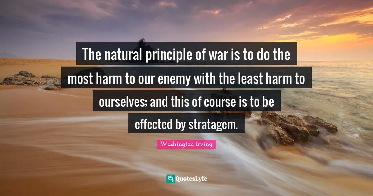The natural principle of war is to do the most harm to our enemy with the least harm to ourselves; and this of course is to be effected by stratagem.