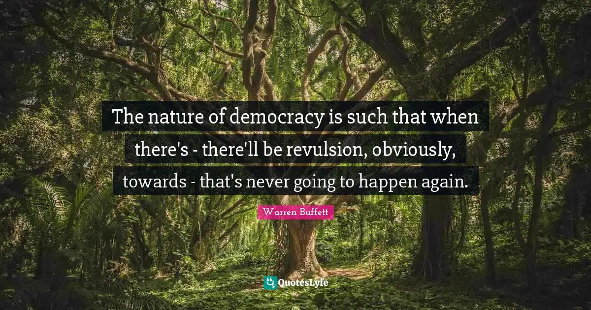 The nature of democracy is such that when there's - there'll be revulsion, obviously, towards - that's never going to happen again.