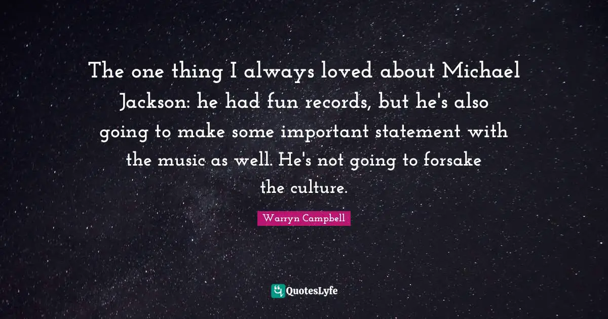 The one thing I always loved about Michael Jackson: he had fun records, but he's also going to make some important statement with the music as well. He's not going to forsake the culture.