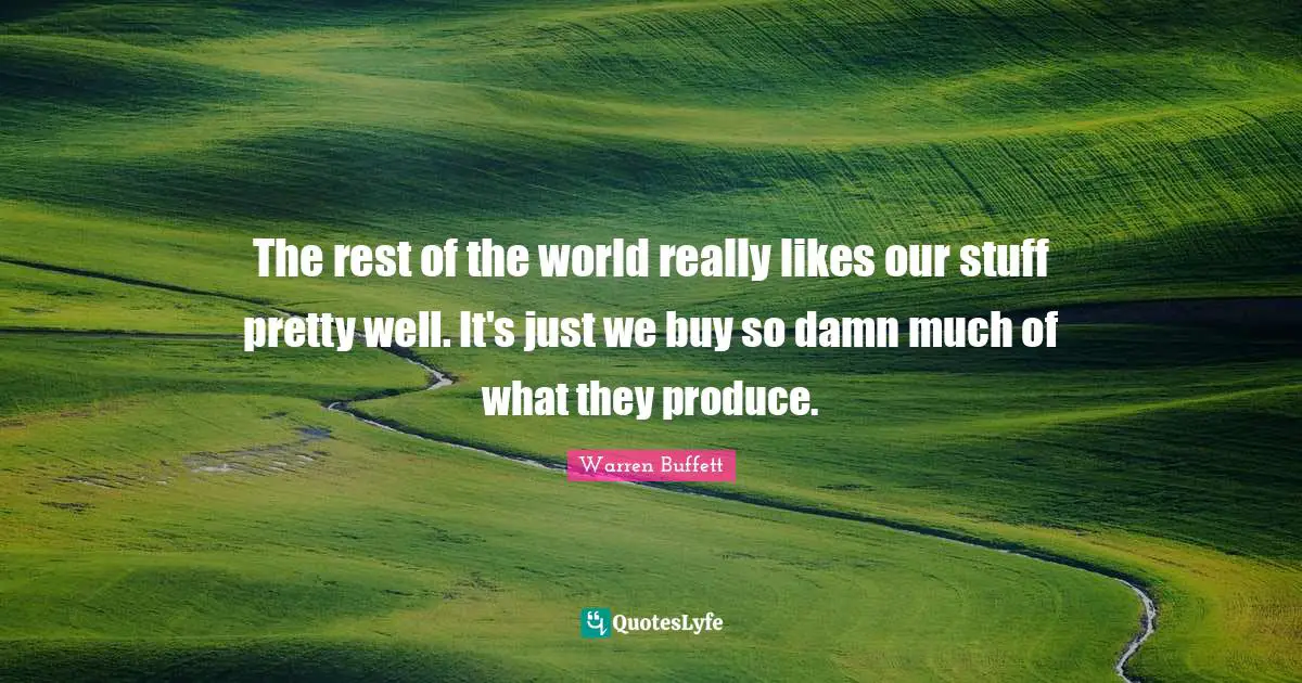 The rest of the world really likes our stuff pretty well. It's just we buy so damn much of what they produce.