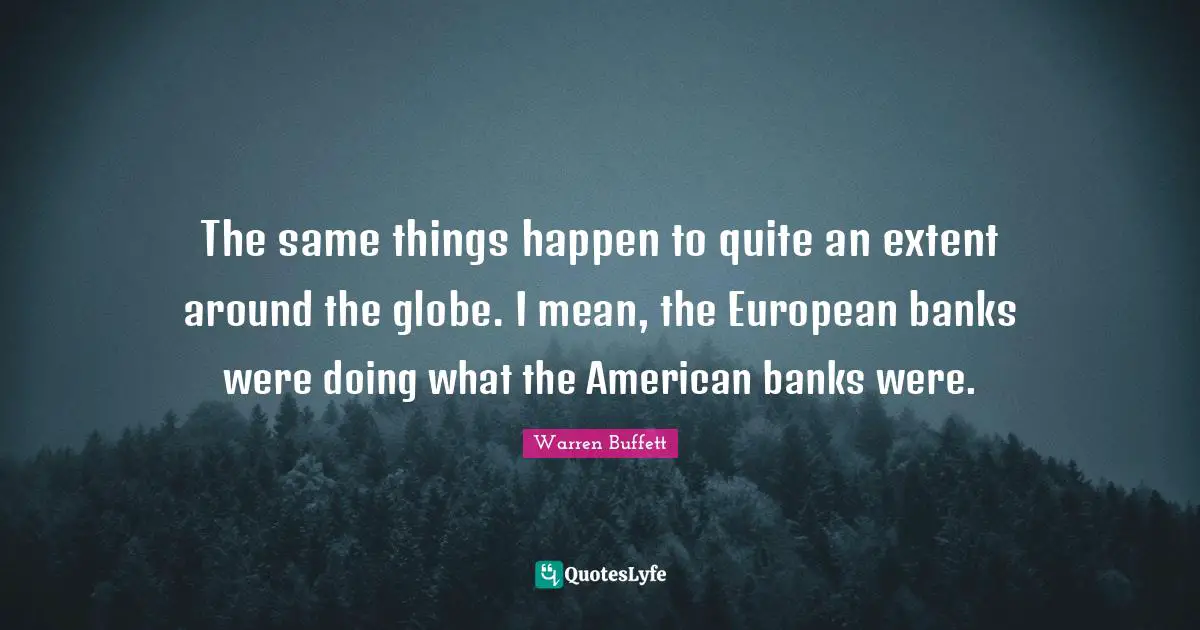 The same things happen to quite an extent around the globe. I mean, the European banks were doing what the American banks were.