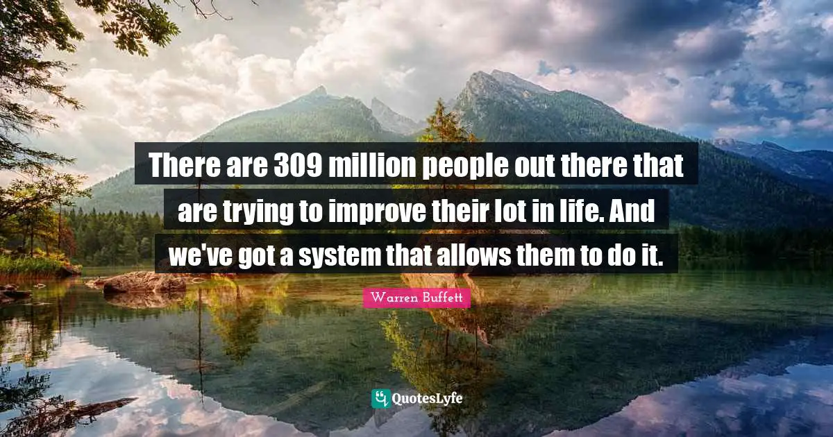 There are 309 million people out there that are trying to improve their lot in life. And we've got a system that allows them to do it.