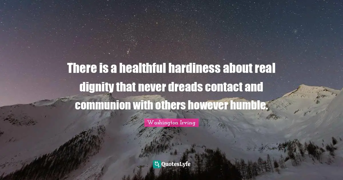 Washington Irving Quotes: "There is a healthful hardiness about real dignity that never dreads contact and communion with others however humble."